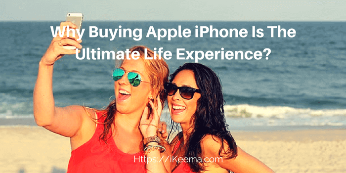 Why Buying Apple iPhone Is The Ultimate Life Experience?